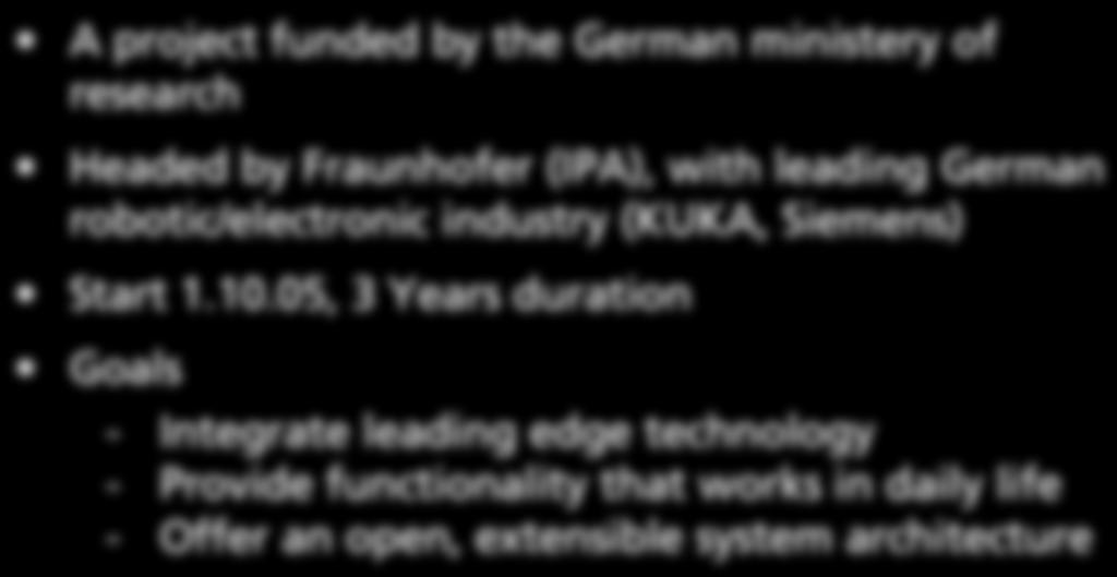 The German Service Robotic Initiative A project funded by the German ministery of research Headed by Fraunhofer (IPA), with leading German robotic/electronic industry (KUKA,