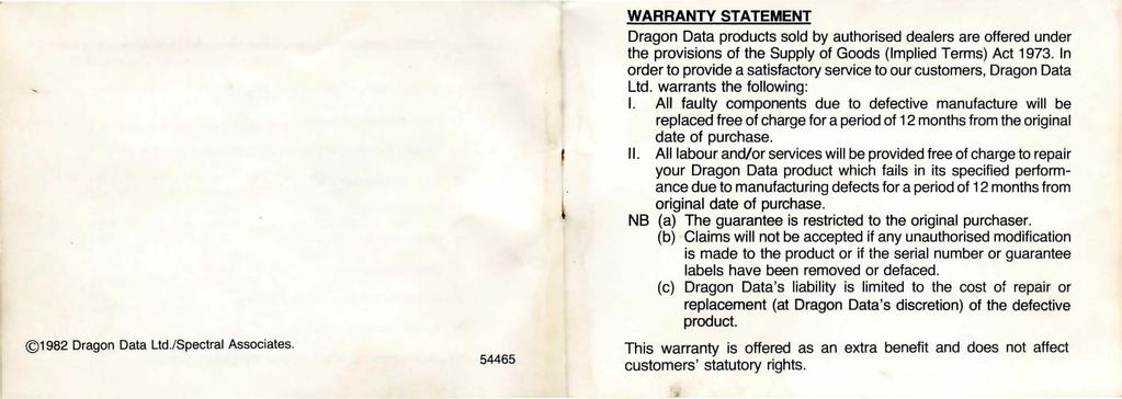 1982 Dragon Data Ltd.lSpectral Associates. 54465 WARRANTY STATEMENT Dragon Data products sold by authorised dealers are offered under the provisions of the Supply of Goods (Implied Terms) Act 1973.