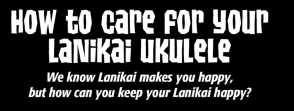 How to Care for Your Lanikai ukulele We know Lanikai makes you happy, but how can you keep