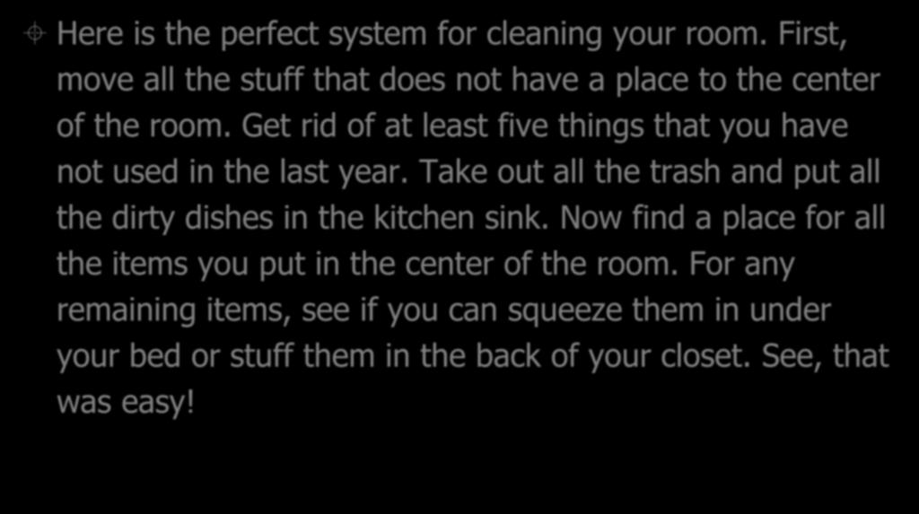 Here is the perfect system for cleaning your room. First, move all the stuff that does not have a place to the center of the room.