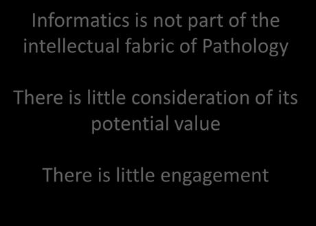 But Informatics Informatics is not part of the intellectual fabric of Pathology There is little consideration of its potential value There is little engagement Molecular