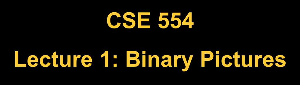 CSE 554 Lctur 1: Binary Picturs