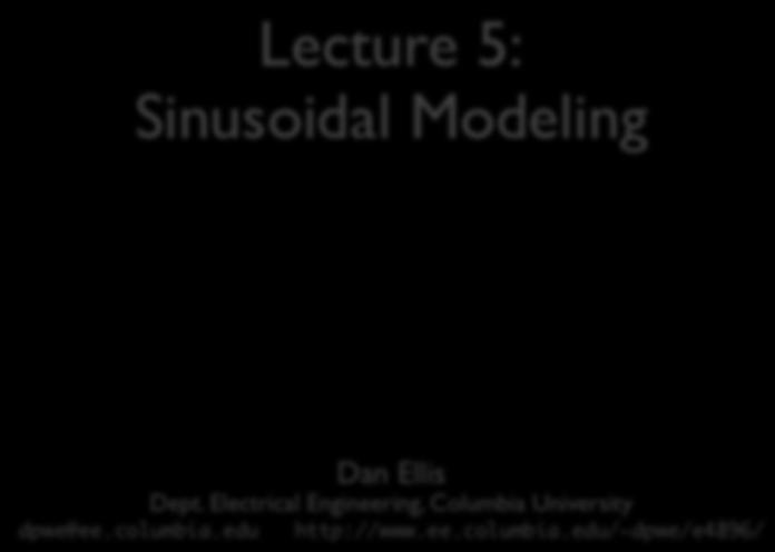 ELEN E4896 MUSIC SIGNAL PROCESSING Lecture 5: Sinusoidal Modeling 1. Sinusoidal Modeling 2. Sinusoidal Analysis 3. Sinusoidal Synthesis & Modification 4.