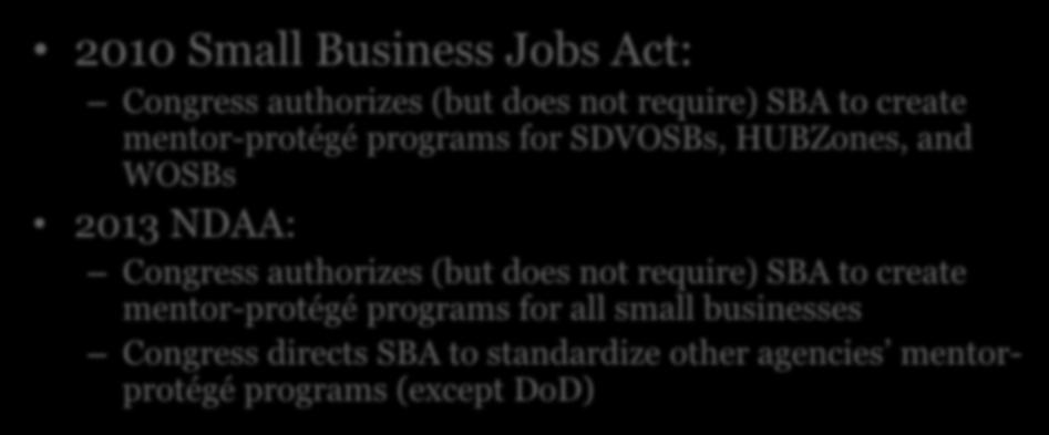 Universal Mentor-Protégé 2010 Small Business Jobs Act: Congress authorizes (but does not require) SBA to create mentor-protégé programs for SDVOSBs, HUBZones, and WOSBs 2013 NDAA: