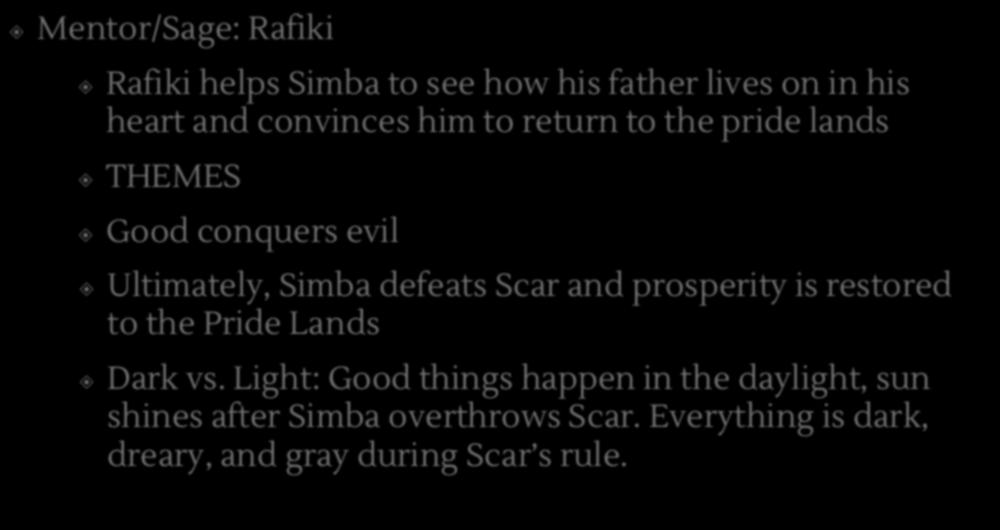 Mentor/Sage: Rafiki Rafiki helps Simba to see how his father lives on in his heart and convinces him to return to the pride lands THEMES Good conquers evil Ultimately, Simba defeats Scar and