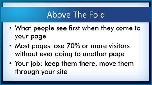 So let s talk about above the fold. So above the fold means what most people see when they come to your page and in just a moment I m going to show you a tool that will allow you to do that.