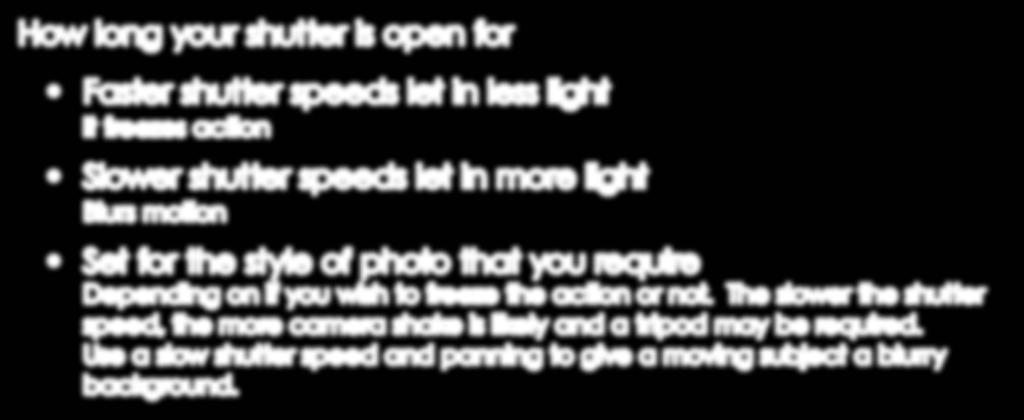 Shutter Speed How long your shutter is open for Faster shutter speeds let in less light It freezes action Slower shutter speeds let in more light Blurs motion Set for the style of photo that you