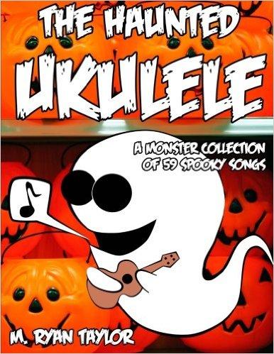The Haunted Ukulele: A Monster Collection Of 59 Spooky Songs : Covering Disasters, Murder