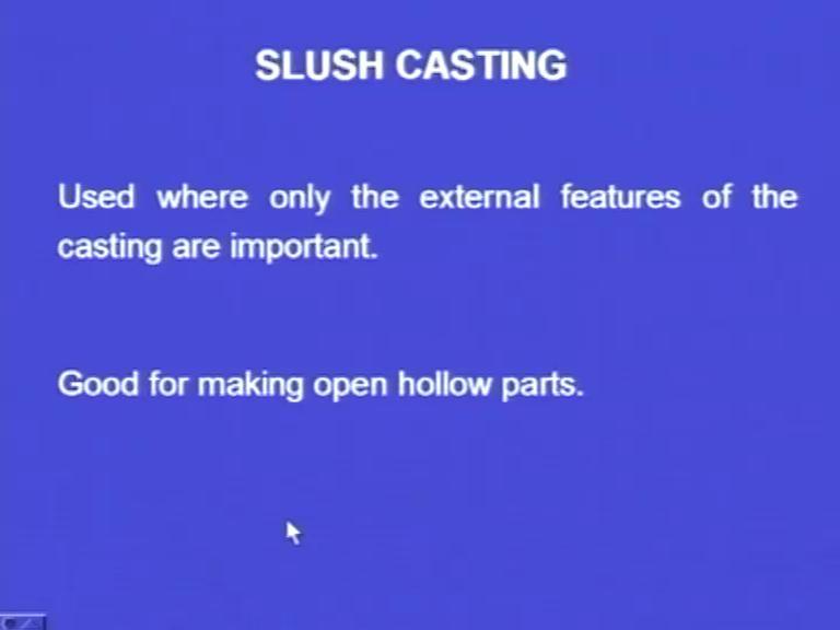 (Refer Slide Time: 35:31) Slush casting: This is used where only the external features of the casting are important and this is good for making hollow parts.