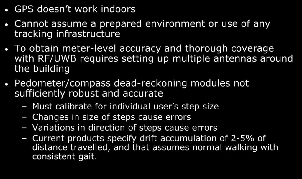 The Problem GPS doesn t work indoors Cannot assume a prepared environment or use of any tracking infrastructure To obtain meter-level accuracy and thorough coverage with RF/UWB requires setting up