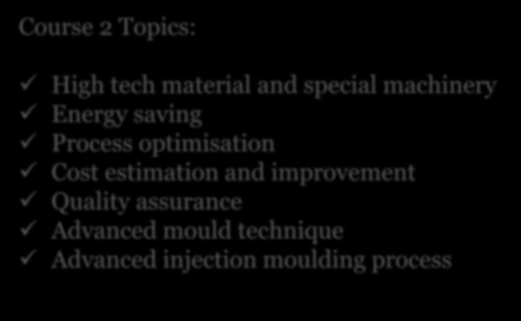 Course 2 Topics: High tech material and special machinery Energy saving Process optimisation Cost estimation and improvement Quality assurance Advanced mould technique Advanced injection moulding
