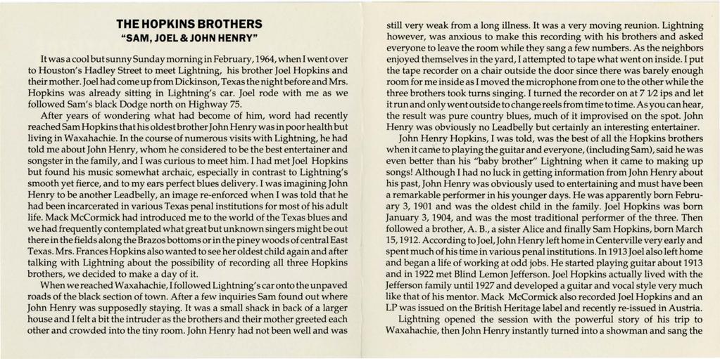 THE HOPKINS BROTHERS "SAM, JOEL&JOHN HENRY" It was a cool but sunny Sunday morning in February, 1964, when I went over to Houston's Hadley Street to meet Lightning, his brother Joel Hopkins and their