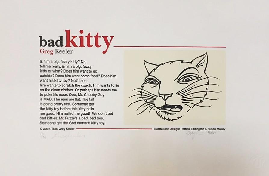 3. Greg Keeler. Bad Kitty. Salt Lake City: Green Cat Press, 2004. 16/100. 40 cm by 47 cm. Broadside of an original essay. Fine. Signed by the author and artists.