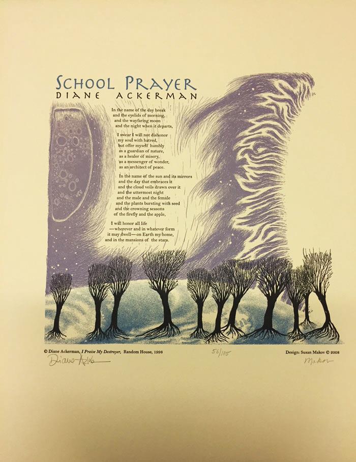 9. Diane Ackerman. School Prayer. Salt Lake City: Green Cat Press, 2008. 56/105. 38 cm by 43 cm. Signed by the author and artist. [52850] $100 Designed by Susan Makov.