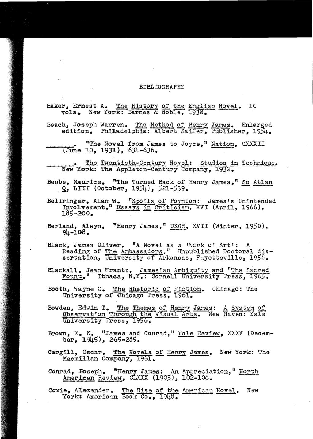 BIBLIOGRAPHY Baker~ Ernest A. ~ History of th~ EtglJs.~ Novel. 10 vola. New York: Barnes & Noble~ 1938... Beach~.Joseph \olarren. The.!1ethoC\ of H~.1Z: James. Enlar&ed editwn.