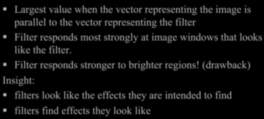 filters and finding patterns Largest value when the vector representing the image is parallel to the vector representing the filter Filter responds most strongly at image windows that looks like the