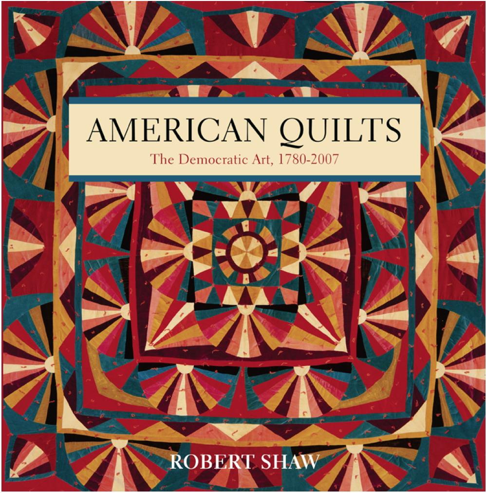 AMERICAN QUILTS THE DEMOCRATIC ART Curated by Robert Shaw and Julie Silber Robert Shaw s critically acclaimed 2009 book American Quilts: The Democratic Art 1780-2007 (www.