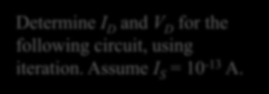 Iteration Solution Example 1.8 Determine I D and V D for the following circuit, using iteration. Assume I S = 10-13 A.