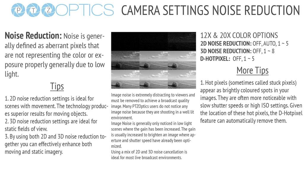 Camera Settings for Noise Reduction for live video streaming Noise Reduction: Noise is generally defined as aberrant pixels that are not representing the color or exposure properly generally due to