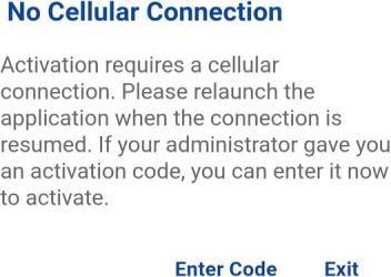 No Cellular Connection Message 7. An Enter Activation Key dialog is displayed Enter Activation Code 8. Enter the activation key received from your corporate administrator and tap OK to activate.