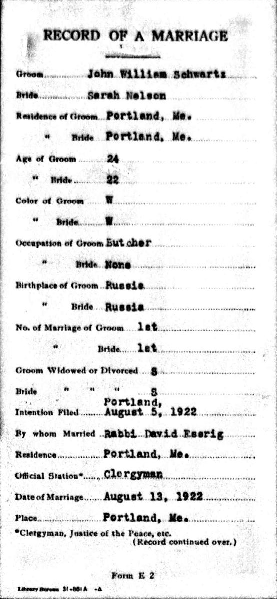 Name: John William Schwartz Spouse: Sarah Nelson Marriage Date: 13 Aug 1922 Marriage Place: Portland Registration Place: Portland, Cumberland Birth Date: abt 1898 Age: 24 Gender: Male Spouse Age: 22
