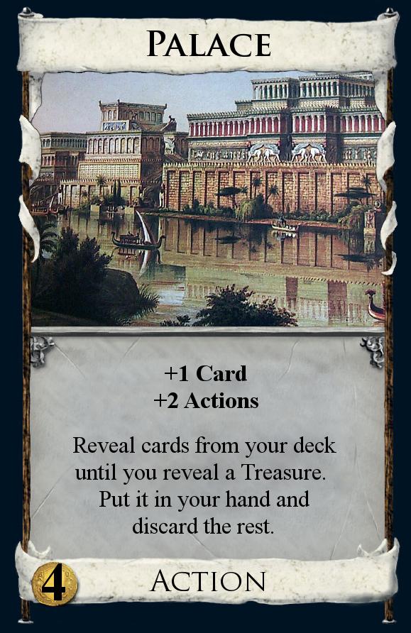Palace - When you play Palace, draw a card. Then reveal cards from your deck until you reveal a Treasure Card. Put that Treasure card in your hand and discard the rest of the revealed cards.