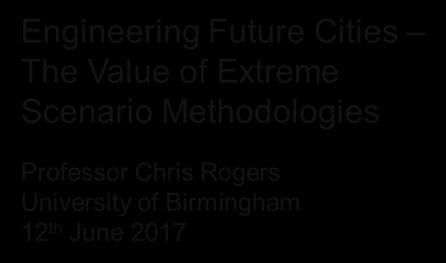 Engineering Future Cities The Value of Extreme Scenario Methodologies Resilience Through Innovation Critical Local Transport and Utility Infrastructure Professor Chris