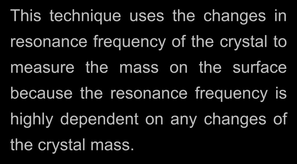 This technique uses the changes in resonance frequency of the crystal to measure the mass on