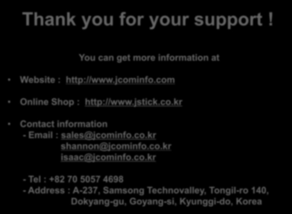 Thank you for your support! You can get more information at Website : http://www.jcominfo.com Online Shop : http://www.jstick.co.kr Contact information - Email : sales@jcominfo.