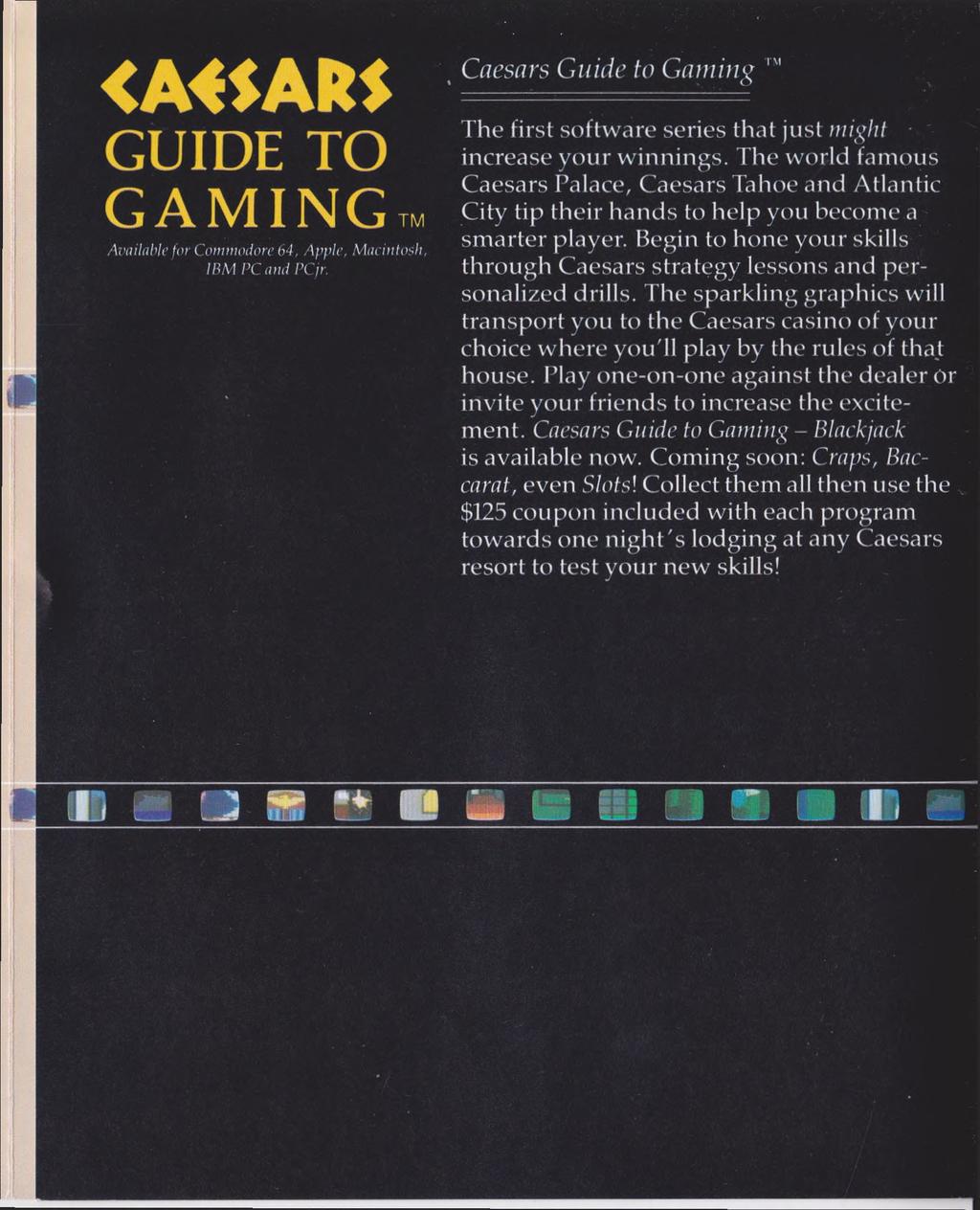Caesars Guide to Gaming GUIDE TO GAMING Available for Commodore 64, Apple, Macintosh, IBM PC and PCjr. The first software series that just might increase your winnings.