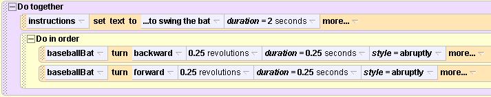 For fun, let s swing the bat during the last instrucron. Drag a Do together into the setup method, then the last instrucron to swing the bat inside it. Then drag a Do in order below that.