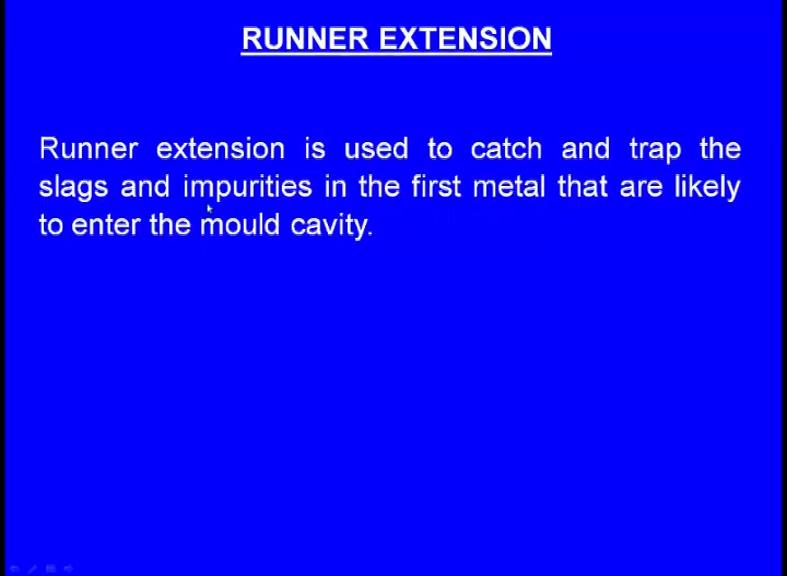 (Refer Slide Time: 34:23) Runner extension is used to catch and trap the slags and impurities in the first metal that are likely to enter into the mould