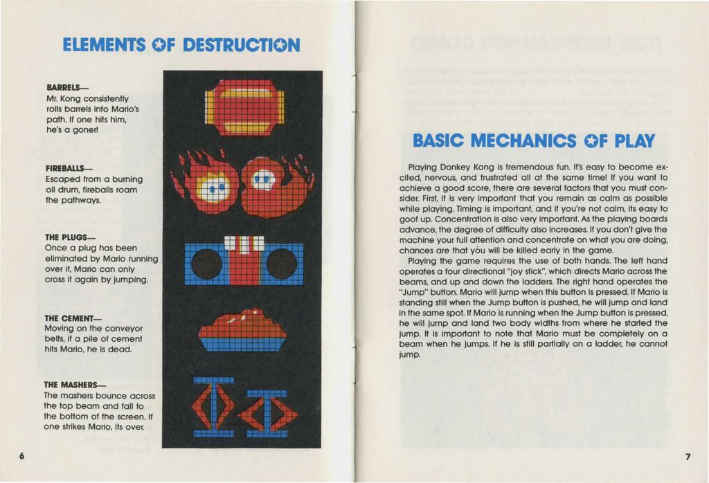 ELEMENTS OF DESTRUCTION BARRELS- Mr. Kong consistently rolls barrels into Morio's path. If one hits him, he's a goner! FIREBALLS- Escoped from a burning oil drum, fireballs room the pathways.