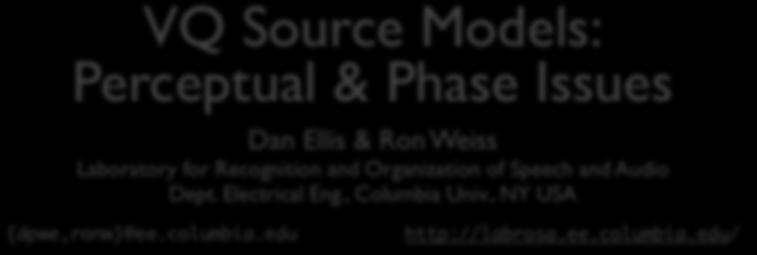 VQ Source Models: Perceptual & Phase Issues Dan Ellis & Ron Weiss Laboratory for Recognition and Organization of Speech and Audio Dept. Electrical Eng., Columbia Univ., NY USA {dpwe,ronw}@ee.