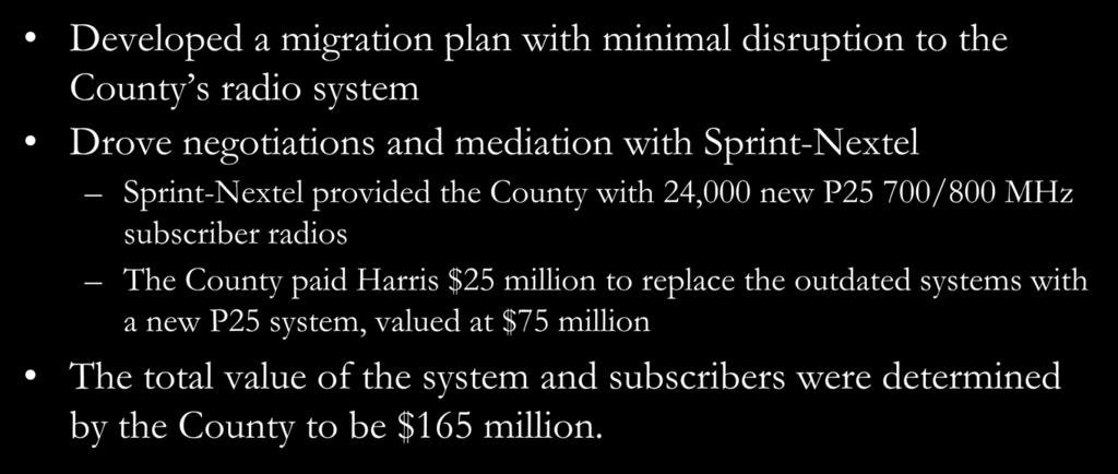 Miami-Dade County, FL Developed a migration plan with minimal disruption to the County s radio system Drove negotiations and mediation with Sprint-Nextel Sprint-Nextel provided the County with 24,000