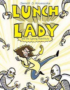 Lunch Lady and the Cyborg Substitute by Jarrett Krosoczka.
