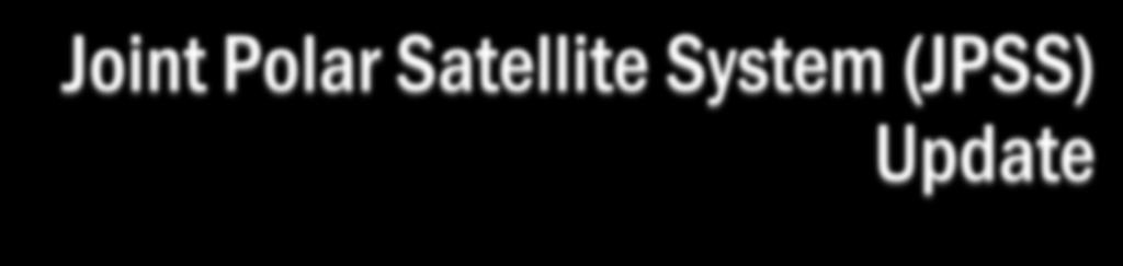 Joint Polar Satellite System (JPSS) Update JPSS provides operational continuity of polar afternoon orbit satellite-based observations and products S-NPP