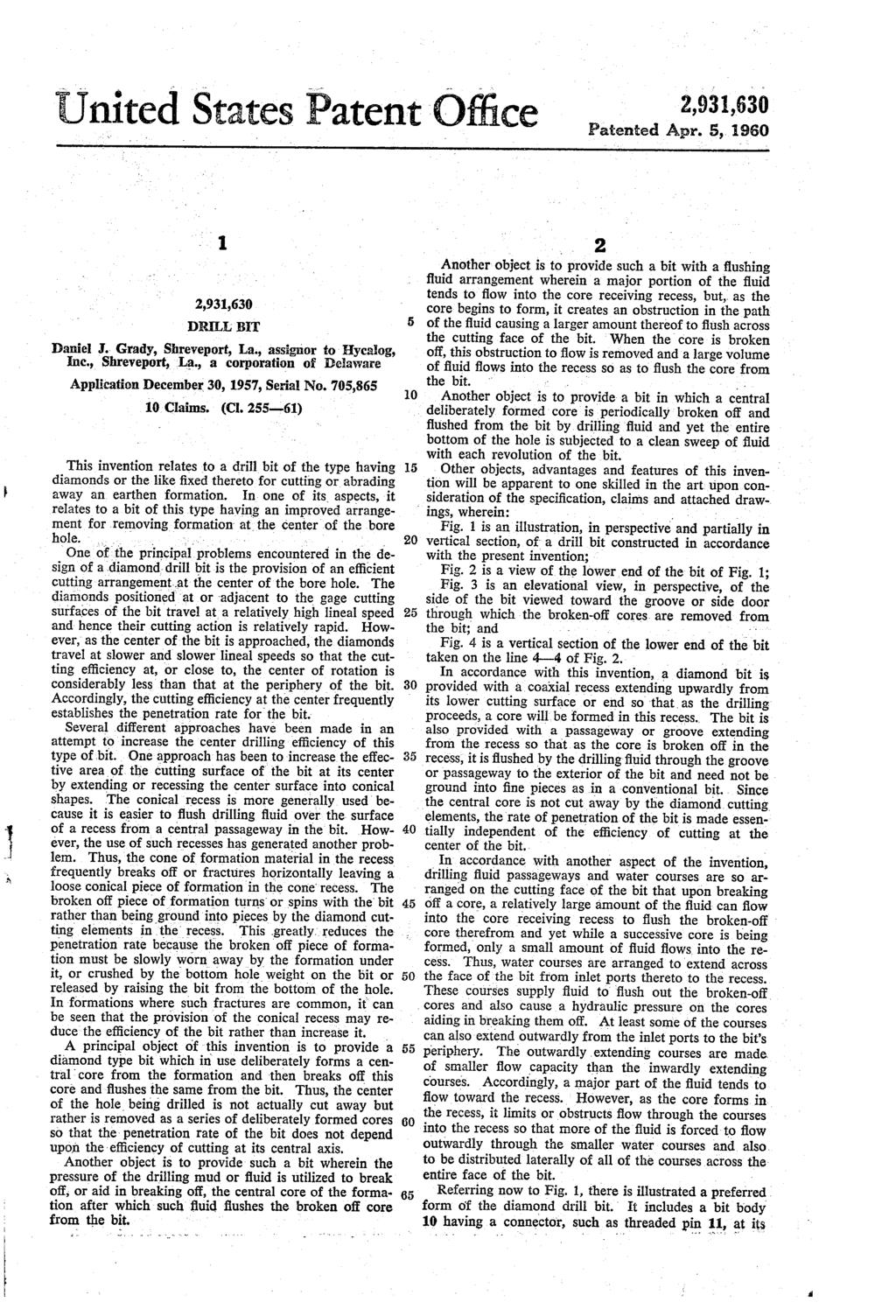 United States Patent Office 2,931,630 Patented Apr. 5, 1960 2,931,630 DRLL BET Daniel J. Grady, Shreveport, La., assignior to Hycalog, Inc., Shreveport, La., a corporation of Delaware Application December 30, 1957, Serial No.