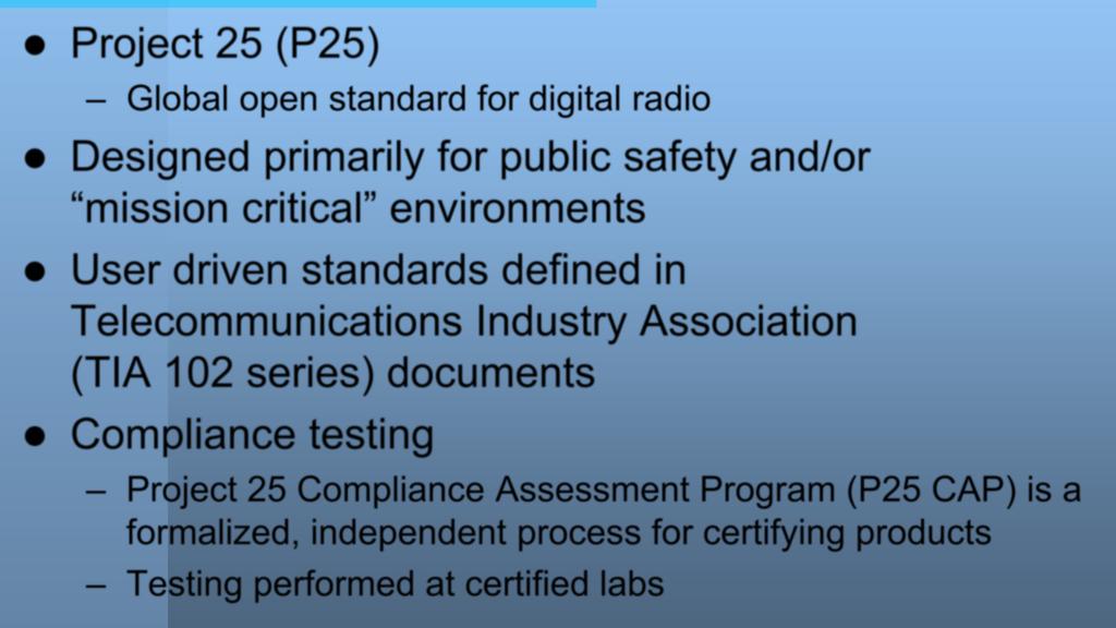 Project 25 Project 25 (P25) Global open standard for digital radio Designed primarily for public safety and/or mission critical environments User driven standards defined in Telecommunications