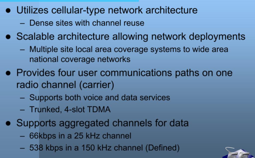 TETRA Utilizes cellular-type network architecture Dense sites with channel reuse Scalable architecture allowing network deployments Multiple site local area coverage systems to wide area national