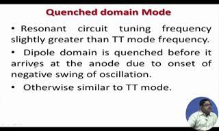 (Refer Slide Time: 16:49) Now, quenched domain mode, Resonant circuit tuning frequency is slightly greater than TT mode. In LSA mode, it was much higher and here it is slightly higher than TT mode.