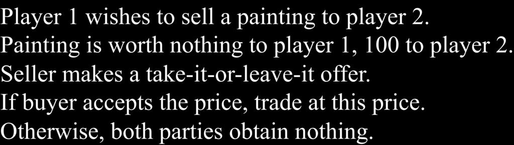 1 p 2 Yes p, 100-p No 0, 0 Player 1 wishes to sell a painting to player 2. Painting is worth nothing to player 1, 100 to player 2.