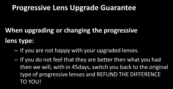 Progressive Lens Policy Progressive Lens Upgrade Guarantee When upgrading or changing the progressive lens type: If you are not