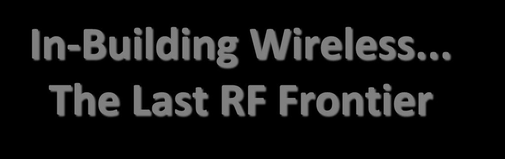 In-Building Wireless... The Last RF Frontier Many cities and counties in USA/NA are mandating In-Building Coverage for Public Safety- Fire, Police, EMS First Responders.