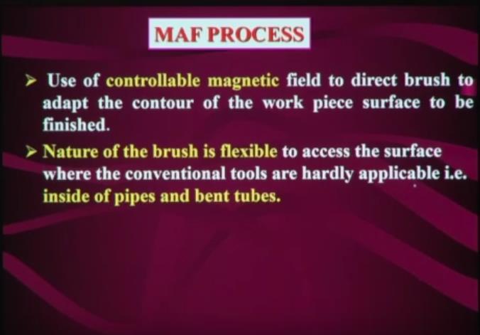 So in MAF process use of controllable magnetic field to direct the brush to adapt the contour of the workpiece surface to be finished and nature of the brush is flexible okay.