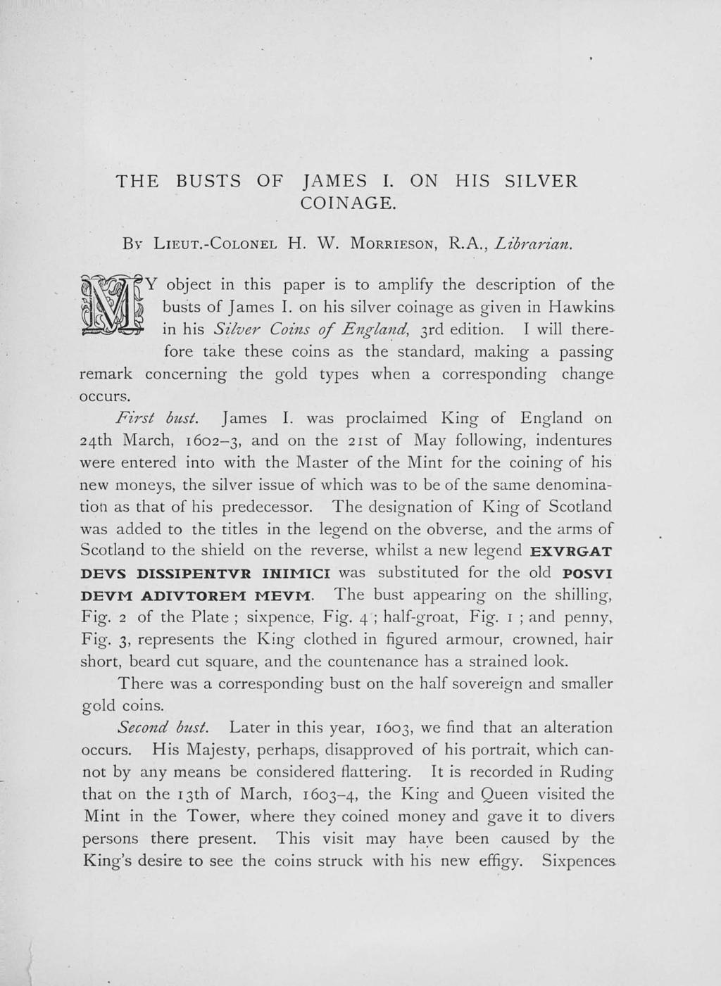 THE BUSTS OF JAMES I. ON HIS SILVER COINAGE. BY LIEUT.-COLONEL H. W. MORRIESON, R.A., Librarian. Y object in this paper is to amplify the description of the busts of James I.