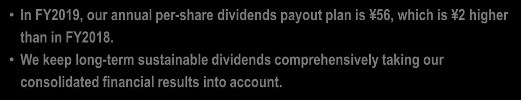 3-7) FY2019 Financial Forecast Returning to Shareholders In FY2019, our annual per-share dividends payout plan is 56, which is 2 higher than in FY2018.