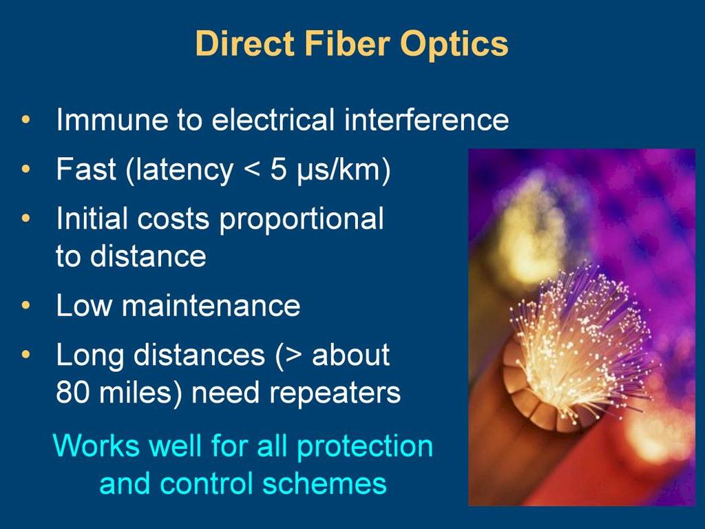 Direct fiber optics has many advantages, including the following: Immunity to electrical interference (fault-generated noise). Speed (latency less than 5 microseconds per kilometer).