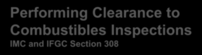 Performing Clearance to Combustibles Inspections IMC and IFGC Section 308 Two tasks: 1.