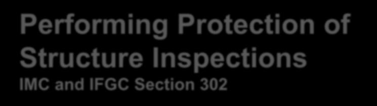 Performing Protection of Structure Inspections IMC and IFGC Section 302 Four tasks: 1. Inspect structural safety. IMC and IFGC Section 302.1 2. Inspect cutting, notching and boring in wood framing.